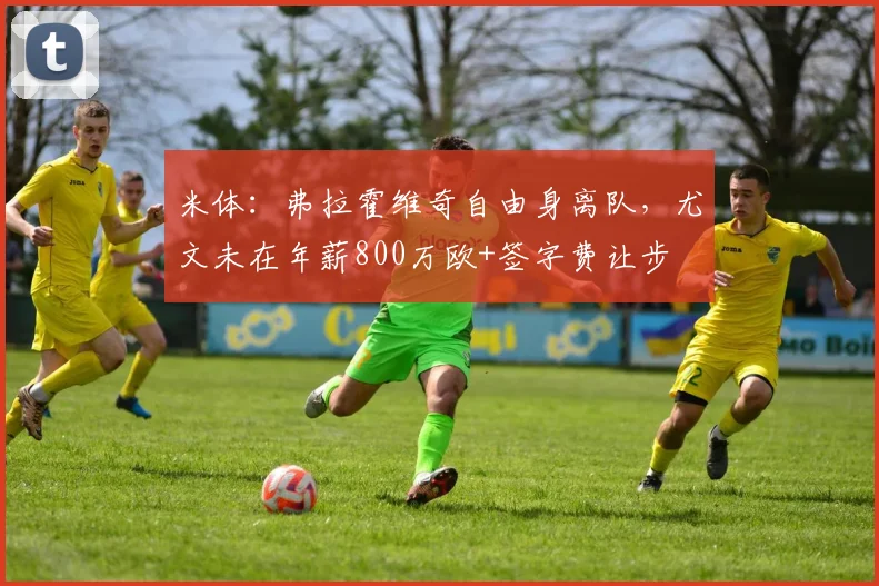 米体：弗拉霍维奇自由身离队，尤文未在年薪800万欧+签字费让步