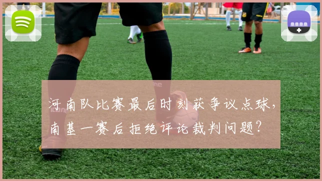 河南队比赛最后时刻获争议点球，南基一赛后拒绝评论裁判问题？