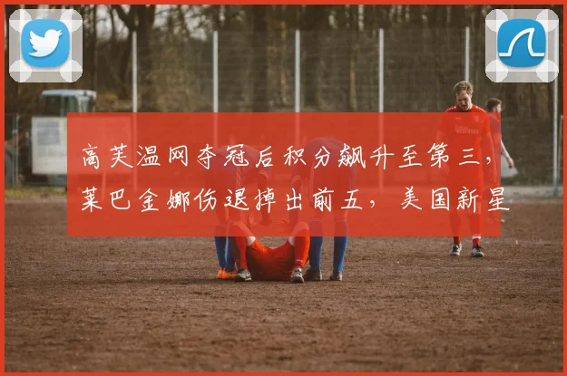 高芙温网夺冠后积分飙升至第三，莱巴金娜伤退掉出前五，美国新星加速追赶