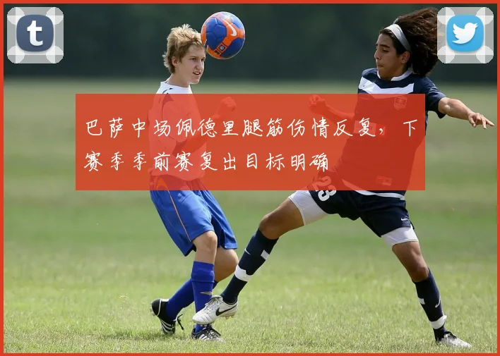 巴萨中场佩德里腿筋伤情反复，下赛季季前赛复出目标明确