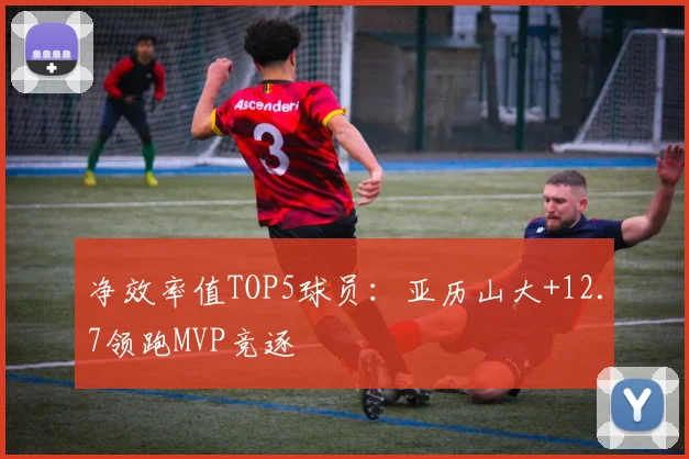 净效率值TOP5球员：亚历山大+12.7领跑MVP竞逐